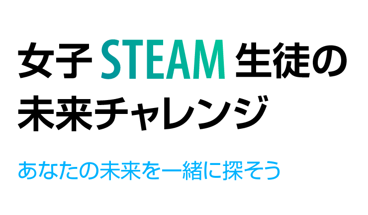 女子STEAM生徒の未来チャレンジ
あなたの未来を一緒に探そう